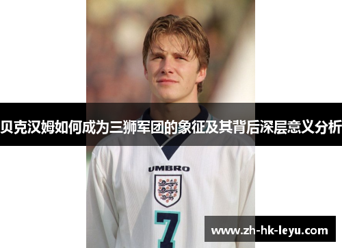 贝克汉姆如何成为三狮军团的象征及其背后深层意义分析