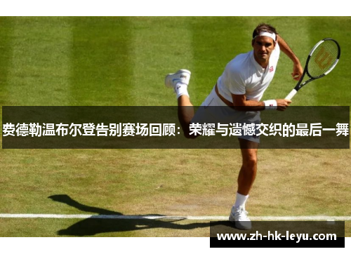 费德勒温布尔登告别赛场回顾：荣耀与遗憾交织的最后一舞