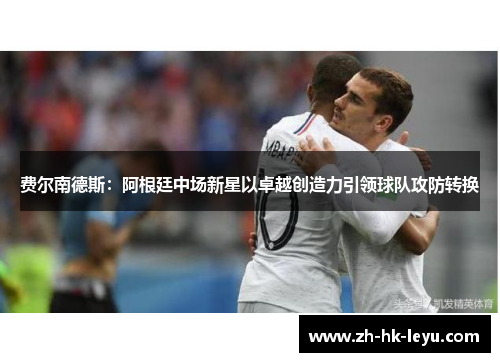 费尔南德斯：阿根廷中场新星以卓越创造力引领球队攻防转换