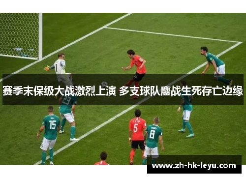 赛季末保级大战激烈上演 多支球队鏖战生死存亡边缘