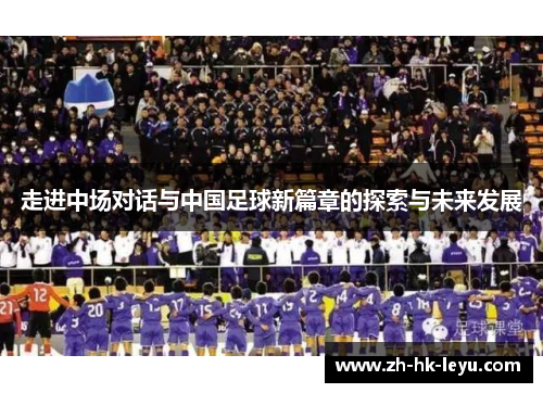 走进中场对话与中国足球新篇章的探索与未来发展