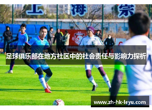 足球俱乐部在地方社区中的社会责任与影响力探析