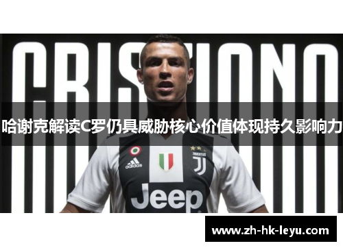 哈谢克解读C罗仍具威胁核心价值体现持久影响力