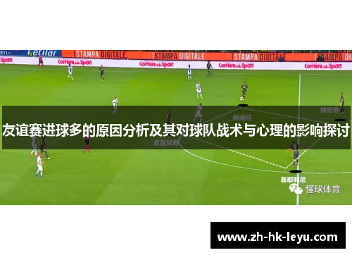友谊赛进球多的原因分析及其对球队战术与心理的影响探讨 友谊赛进球多的原因分析及其对球队战术与心理的影响探讨
