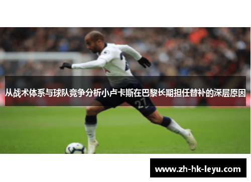 从战术体系与球队竞争分析小卢卡斯在巴黎长期担任替补的深层原因 从战术体系与球队竞争分析小卢卡斯在巴黎长期担任替补的深层原因
