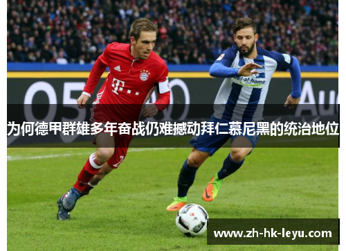 为何德甲群雄多年奋战仍难撼动拜仁慕尼黑的统治地位