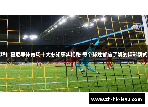 拜仁慕尼黑体育场十大必知事实揭秘 每个球迷都应了解的精彩瞬间