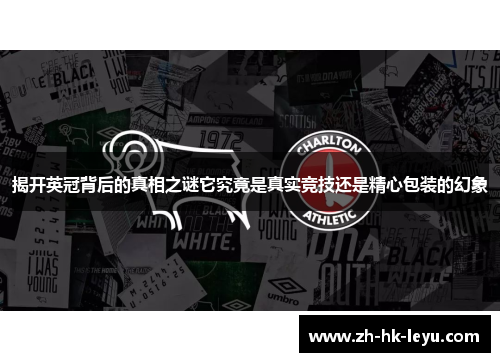 揭开英冠背后的真相之谜它究竟是真实竞技还是精心包装的幻象 揭开英冠背后的真相之谜它究竟是真实竞技还是精心包装的幻象