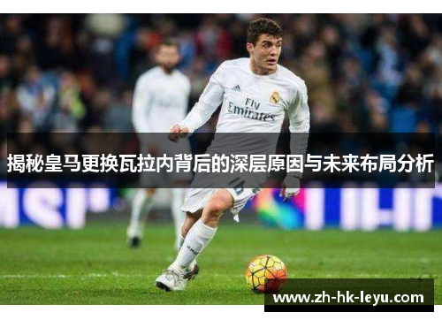 揭秘皇马更换瓦拉内背后的深层原因与未来布局分析