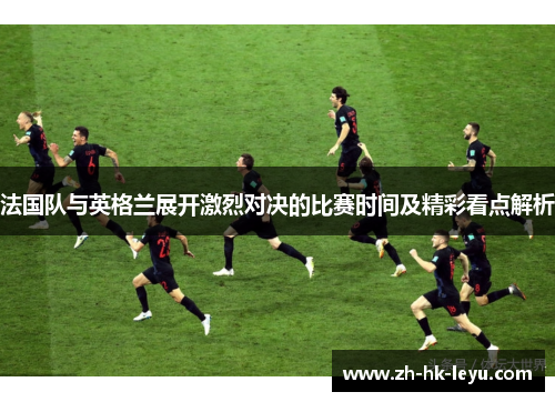 法国队与英格兰展开激烈对决的比赛时间及精彩看点解析