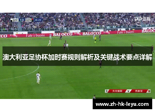 澳大利亚足协杯加时赛规则解析及关键战术要点详解 澳大利亚足协杯加时赛规则解析及关键战术要点详解