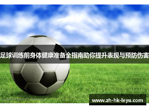 足球训练前身体健康准备全指南助你提升表现与预防伤害