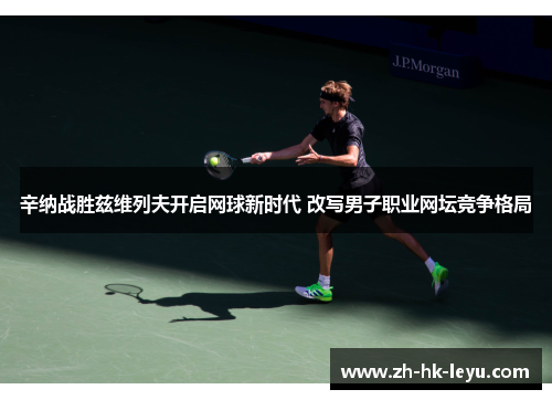 辛纳战胜兹维列夫开启网球新时代 改写男子职业网坛竞争格局 辛纳战胜兹维列夫开启网球新时代 改写男子职业网坛竞争格局