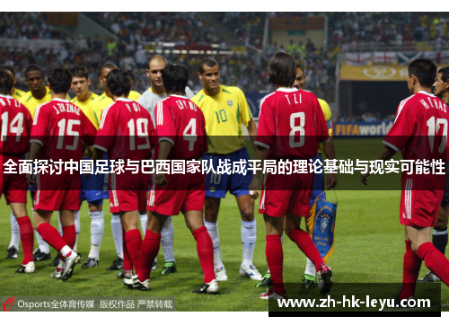 全面探讨中国足球与巴西国家队战成平局的理论基础与现实可能性 全面探讨中国足球与巴西国家队战成平局的理论基础与现实可能性