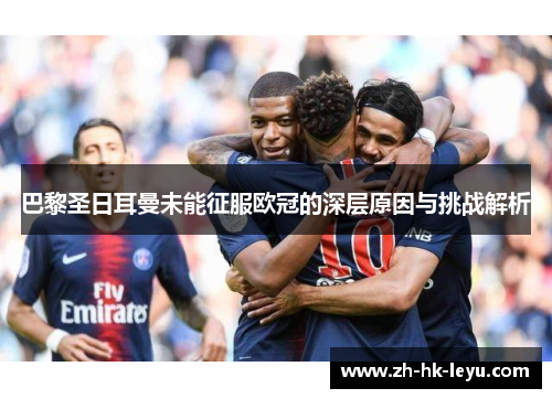 巴黎圣日耳曼未能征服欧冠的深层原因与挑战解析