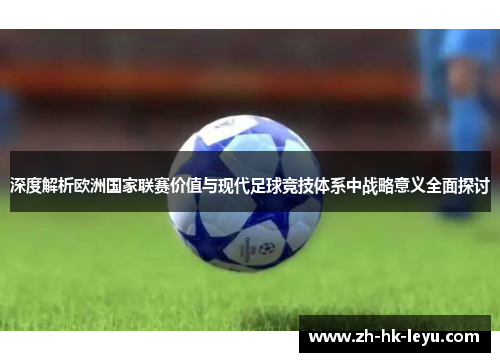 深度解析欧洲国家联赛价值与现代足球竞技体系中战略意义全面探讨