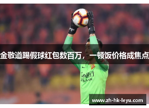 金敬道踢假球红包数百万，一顿饭价格成焦点