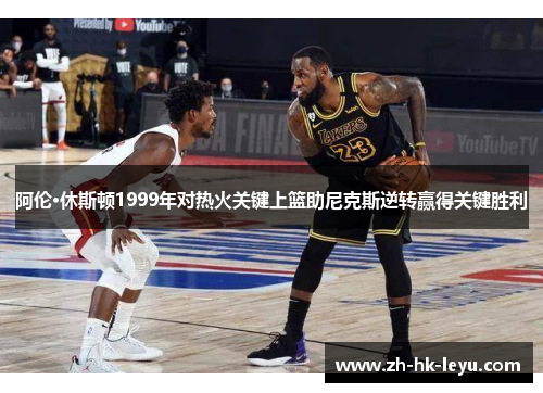 阿伦·休斯顿1999年对热火关键上篮助尼克斯逆转赢得关键胜利