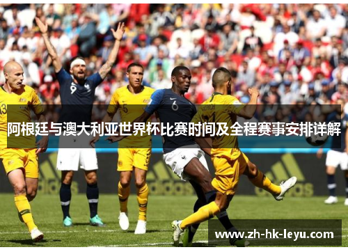 阿根廷与澳大利亚世界杯比赛时间及全程赛事安排详解