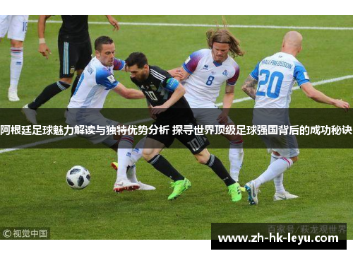 阿根廷足球魅力解读与独特优势分析 探寻世界顶级足球强国背后的成功秘诀 阿根廷足球魅力解读与独特优势分析 探寻世界顶级足球强国背后的成功秘诀